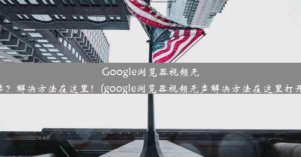 Google浏览器视频无声？解决方法在这里！(google浏览器视频无声解决方法在这里打开)