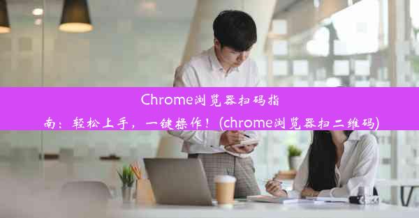 Chrome浏览器扫码指南：轻松上手，一键操作！(chrome浏览器扫二维码)