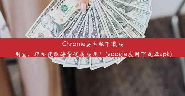 Chrome安卓版下载应用宝，轻松获取海量优质应用！(google应用下载器apk)