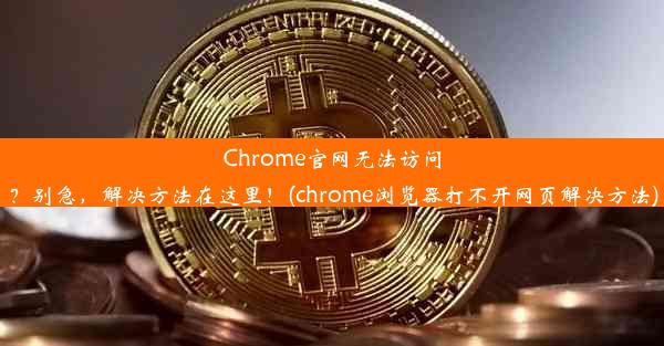 Chrome官网无法访问？别急，解决方法在这里！(chrome浏览器打不开网页解决方法)