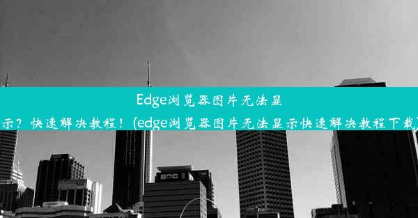 Edge浏览器图片无法显示？快速解决教程！(edge浏览器图片无法显示快速解决教程下载)