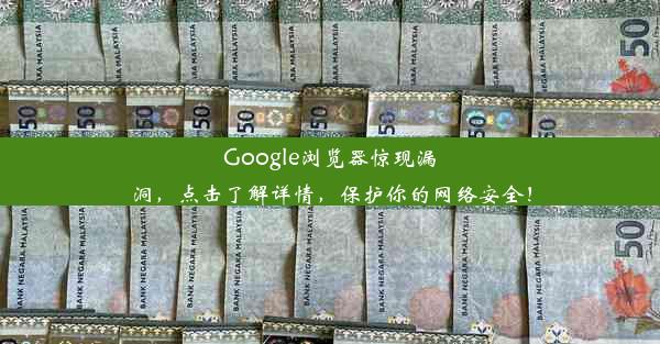 Google浏览器惊现漏洞，点击了解详情，保护你的网络安全！