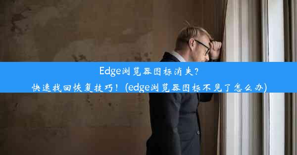 Edge浏览器图标消失？快速找回恢复技巧！(edge浏览器图标不见了怎么办)