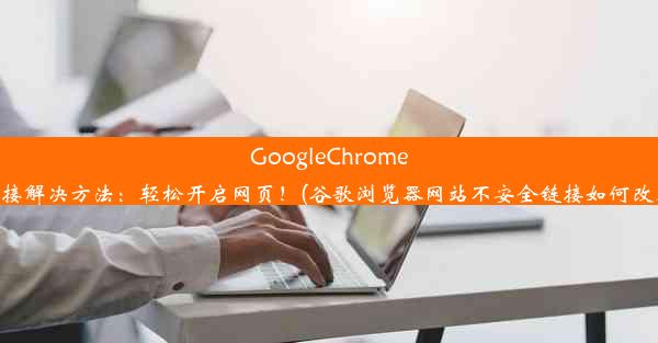 GoogleChrome不安全连接解决方法：轻松开启网页！(谷歌浏览器网站不安全链接如何改成安全的)