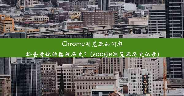 Chrome浏览器如何轻松查看你的播放历史？(google浏览器历史记录)