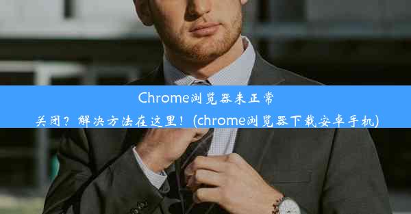 Chrome浏览器未正常关闭？解决方法在这里！(chrome浏览器下载安卓手机)