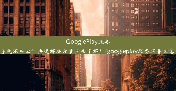 GooglePlay服务框架系统不兼容？快速解决方案点击了解！(googleplay服务不兼容怎么办)