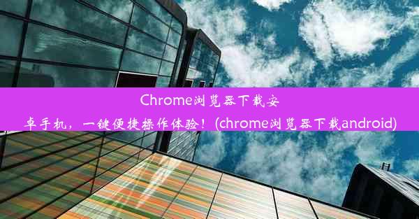 Chrome浏览器下载安卓手机，一键便捷操作体验！(chrome浏览器下载android)