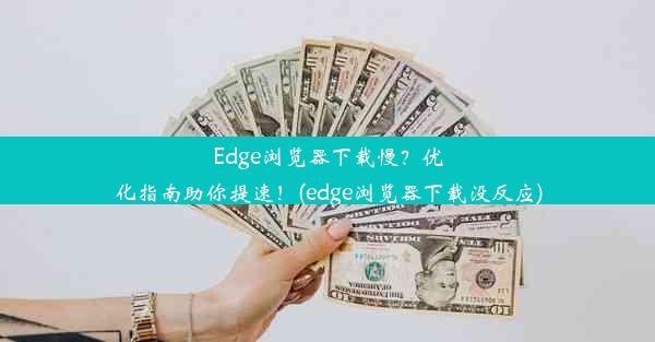 Edge浏览器下载慢？优化指南助你提速！(edge浏览器下载没反应)