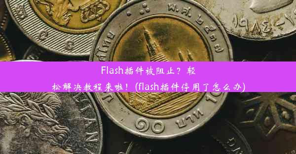 Flash插件被阻止？轻松解决教程来啦！(flash插件停用了怎么办)