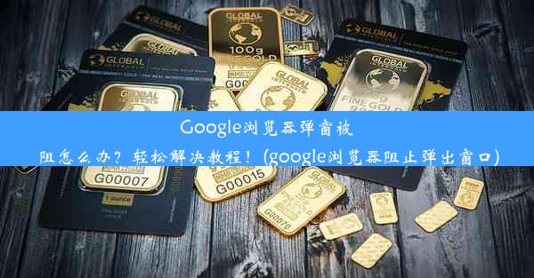 Google浏览器弹窗被阻怎么办？轻松解决教程！(google浏览器阻止弹出窗口)