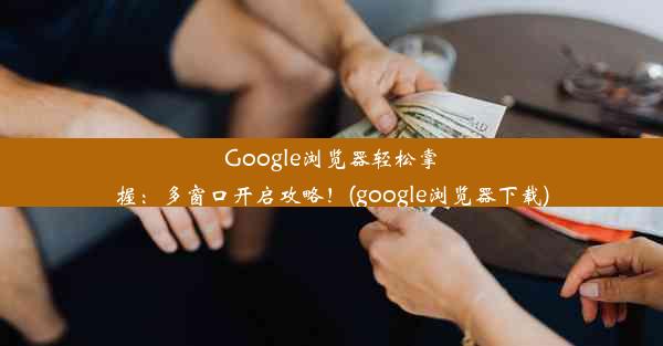 Google浏览器轻松掌握：多窗口开启攻略！(google浏览器下载)