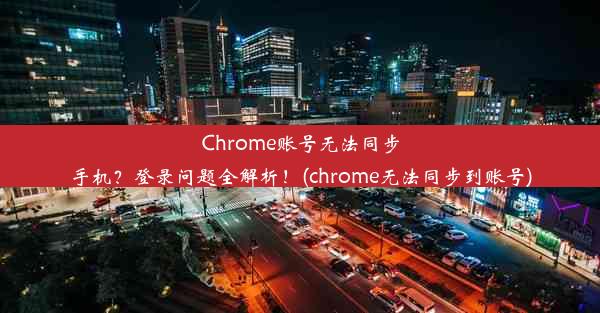 Chrome账号无法同步手机？登录问题全解析！(chrome无法同步到账号)