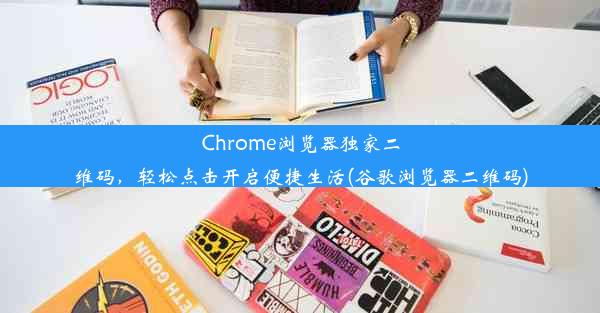 Chrome浏览器独家二维码，轻松点击开启便捷生活(谷歌浏览器二维码)