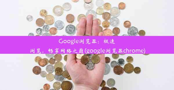 Google浏览器：极速浏览，畅享网络之巅(google浏览器chrome)