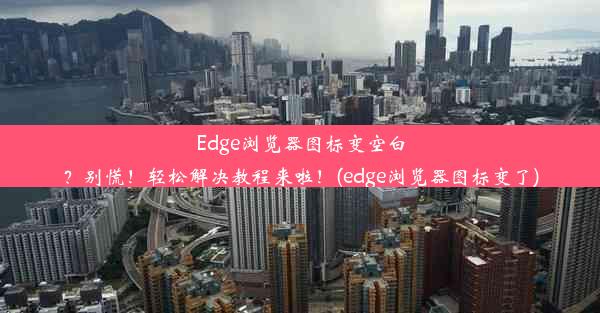 Edge浏览器图标变空白？别慌！轻松解决教程来啦！(edge浏览器图标变了)