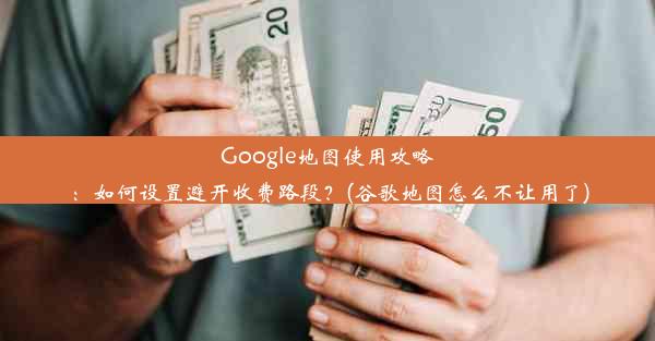 Google地图使用攻略：如何设置避开收费路段？(谷歌地图怎么不让用了)