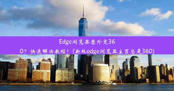 Edge浏览器意外变360？快速解决教程！(新版edge浏览器主页总是360)