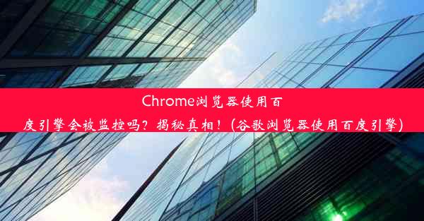 Chrome浏览器使用百度引擎会被监控吗？揭秘真相！(谷歌浏览器使用百度引擎)