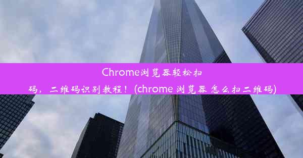 Chrome浏览器轻松扫码，二维码识别教程！(chrome 浏览器 怎么扫二维码)