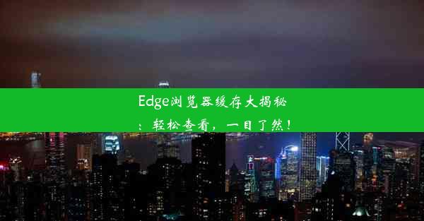 Edge浏览器缓存大揭秘：轻松查看，一目了然！