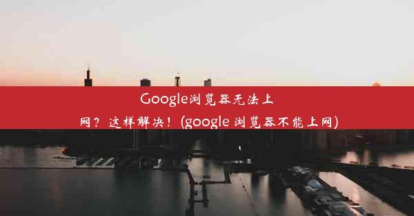 Google浏览器无法上网？这样解决！(google 浏览器不能上网)