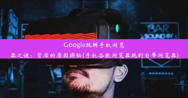 Google跳转手机浏览器之谜：背后的原因揭秘(手机谷歌浏览器跳到自带浏览器)