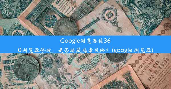 Google浏览器被360浏览器修改，是否暗藏病毒风险？(google 浏览器)