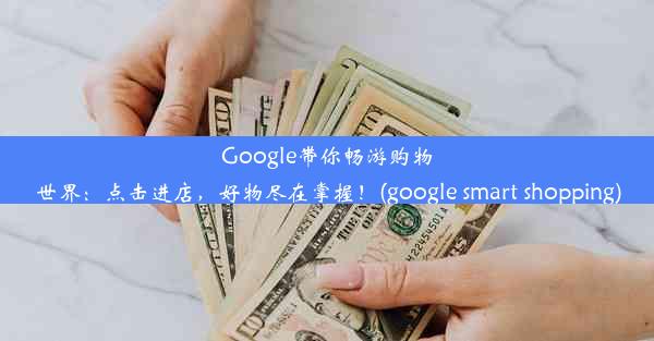 Google带你畅游购物世界：点击进店，好物尽在掌握！(google smart shopping)