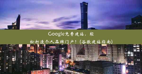 Google免费建站，轻松打造个人品牌门户！(谷歌建站指南)