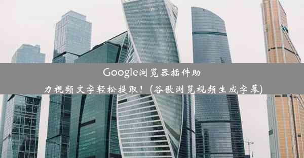 Google浏览器插件助力视频文字轻松提取！(谷歌浏览视频生成字幕)