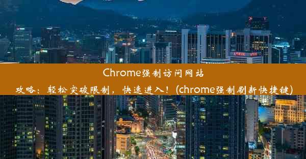 Chrome强制访问网站攻略：轻松突破限制，快速进入！(chrome强制刷新快捷键)