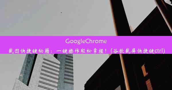 GoogleChrome截图快捷键秘籍：一键操作轻松掌握！(谷歌截屏快捷键ctrl)