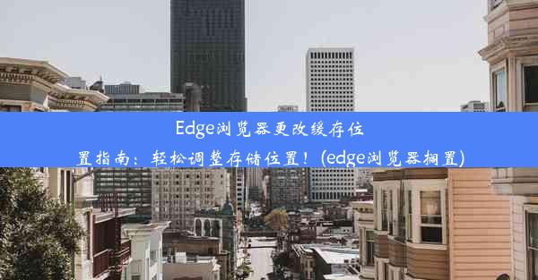 Edge浏览器更改缓存位置指南：轻松调整存储位置！(edge浏览器搁置)