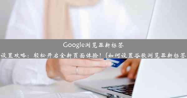 Google浏览器新标签页设置攻略：轻松开启全新页面体验！(如何设置谷歌浏览器新标签页)