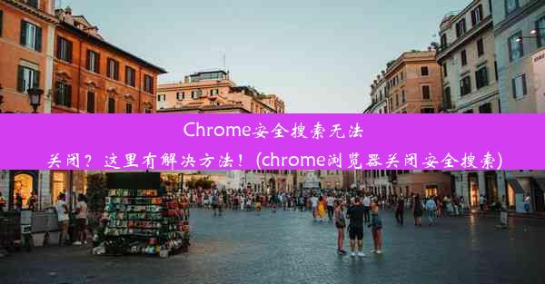 Chrome安全搜索无法关闭？这里有解决方法！(chrome浏览器关闭安全搜索)