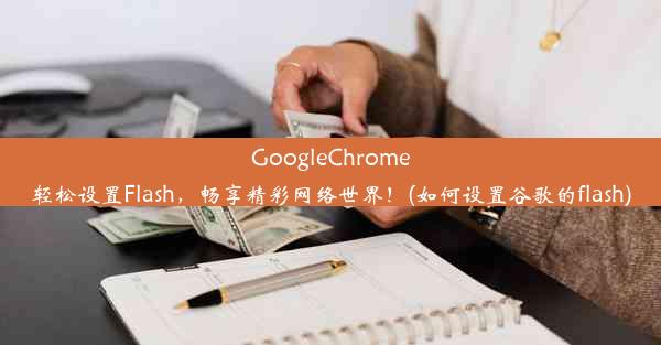 GoogleChrome轻松设置Flash，畅享精彩网络世界！(如何设置谷歌的flash)