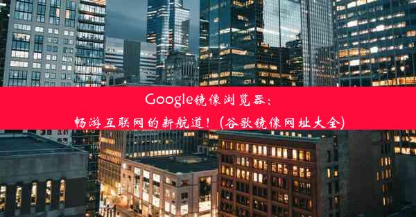 Google镜像浏览器：畅游互联网的新航道！(谷歌镜像网址大全)