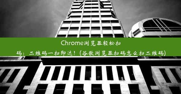 Chrome浏览器轻松扫码：二维码一扫即达！(谷歌浏览器扫码怎么扫二维码)