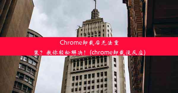 Chrome卸载后无法重装？教你轻松解决！(chrome卸载没反应)