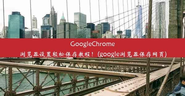 GoogleChrome浏览器设置轻松保存教程！(google浏览器保存网页)