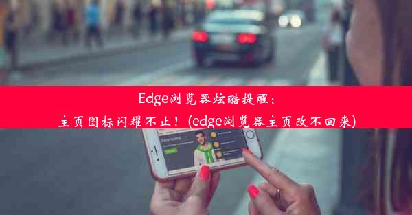 Edge浏览器炫酷提醒：主页图标闪耀不止！(edge浏览器主页改不回来)