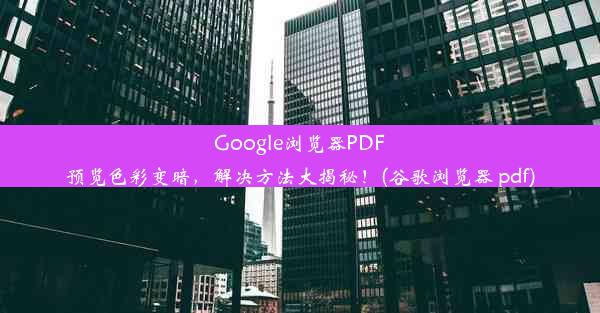 Google浏览器PDF预览色彩变暗，解决方法大揭秘！(谷歌浏览器 pdf)