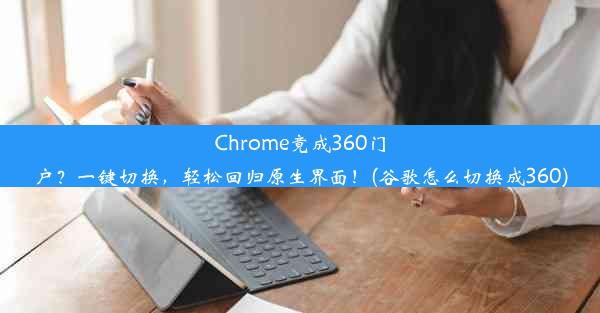 Chrome竟成360门户？一键切换，轻松回归原生界面！(谷歌怎么切换成360)