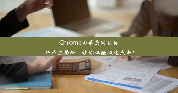 Chrome与苹果浏览器新特性揭秘，让你体验极速点击！