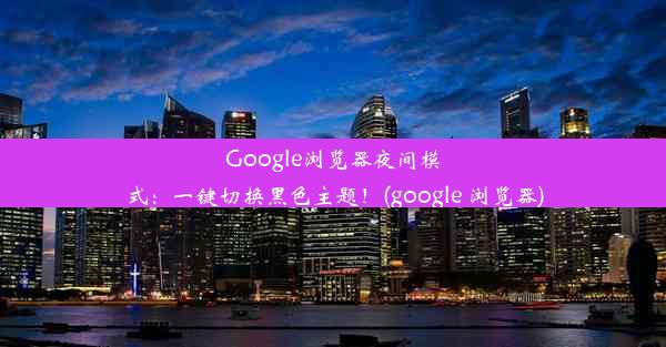 Google浏览器夜间模式：一键切换黑色主题！(google 浏览器)