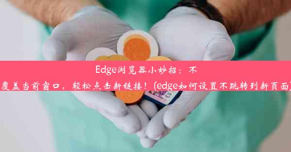 Edge浏览器小妙招：不覆盖当前窗口，轻松点击新链接！(edge如何设置不跳转到新页面)