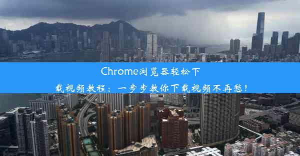 Chrome浏览器轻松下载视频教程：一步步教你下载视频不再愁！