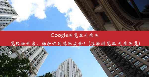 Google浏览器无痕浏览轻松开启，保护你的隐私安全！(谷歌浏览器 无痕浏览)