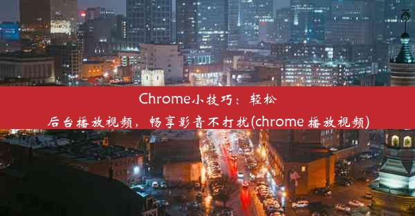 Chrome小技巧：轻松后台播放视频，畅享影音不打扰(chrome 播放视频)